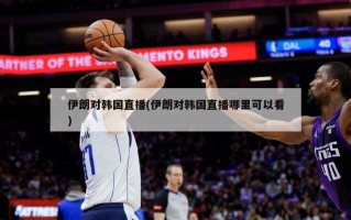 伊朗对韩国直播(伊朗对韩国直播哪里可以看)