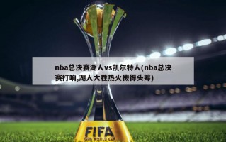 nba总决赛湖人vs凯尔特人(nba总决赛打响,湖人大胜热火拔得头筹)