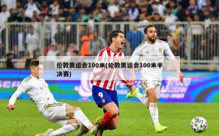 伦敦奥运会100米(伦敦奥运会100米半决赛)