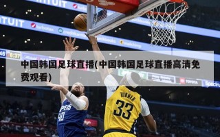 中国韩国足球直播(中国韩国足球直播高清免费观看)