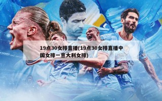 19点30女排直播(19点30女排直播中国女排一意大利女排)