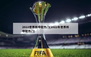 2022世界杯夺冠热门(2022年世界杯夺冠热门)