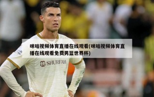咪咕视频体育直播在线观看(咪咕视频体育直播在线观看免费男篮世界杯)
