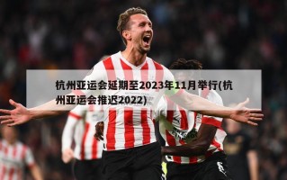 杭州亚运会延期至2023年11月举行(杭州亚运会推迟2022)