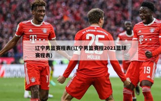 辽宁男篮赛程表(辽宁男篮赛程2021篮球赛程表)
