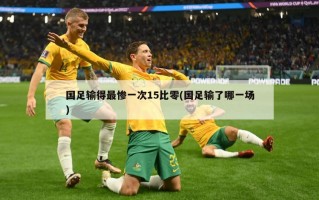 国足输得最惨一次15比零(国足输了哪一场)