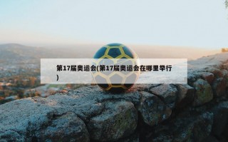 第17届奥运会(第17届奥运会在哪里举行)