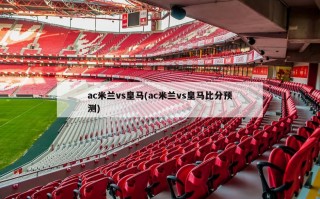 ac米兰vs皇马(ac米兰vs皇马比分预测)