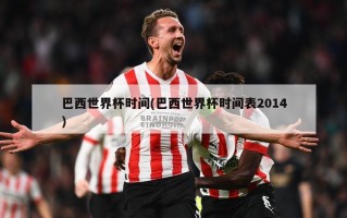 巴西世界杯时间(巴西世界杯时间表2014)