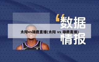 太阳vs雄鹿直播(太阳 vs 雄鹿直播)