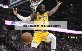 c罗俱乐部600球(c罗俱乐部出场次数)