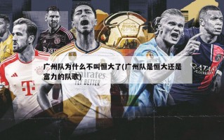 广州队为什么不叫恒大了(广州队是恒大还是富力的队歌)