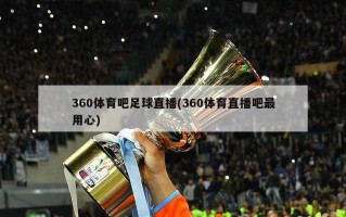 360体育吧足球直播(360体育直播吧最用心)
