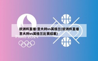 欧洲杯直播:意大利vs英格兰(欧洲杯直播意大利vs英格兰比赛结果)