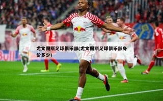 尤文图斯足球俱乐部(尤文图斯足球俱乐部身价多少)