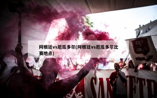 阿根廷vs厄瓜多尔(阿根廷vs厄瓜多尔比赛地点)