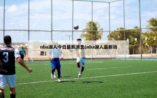 nba湖人今日最新消息(nba湖人最新动态)
