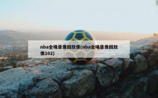 nba全场录像回放像(nba全场录像回放像102)