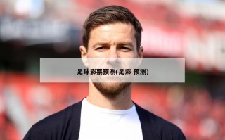 足球彩票预测(足彩 预测)