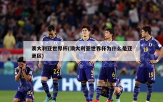 澳大利亚世界杯(澳大利亚世界杯为什么是亚洲区)