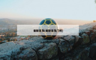 曼联首发(曼联首发门将)