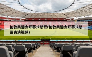伦敦奥运会开幕式憨豆(伦敦奥运会开幕式憨豆表演视频)