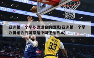 亚洲第一个举办奥运会的国家(亚洲第一个举办奥运会的国家是中国还是日本)