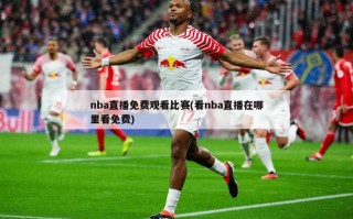 nba直播免费观看比赛(看nba直播在哪里看免费)
