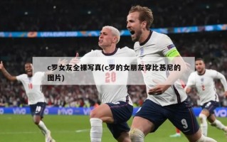 c罗女友全裸写真(c罗的女朋友穿比基尼的图片)