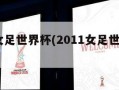2011女足世界杯(2011女足世界杯决赛)