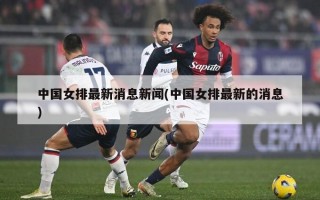 中国女排最新消息新闻(中国女排最新的消息)