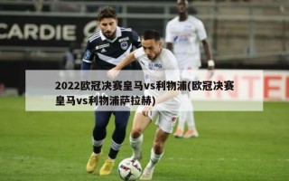 2022欧冠决赛皇马vs利物浦(欧冠决赛皇马vs利物浦萨拉赫)