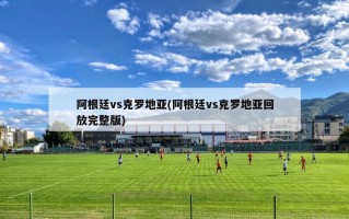 阿根廷vs克罗地亚(阿根廷vs克罗地亚回放完整版)