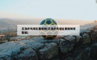 王浩乒乓球比赛视频(王浩乒乓球比赛视频完整版)