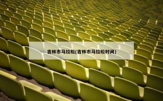 吉林市马拉松(吉林市马拉松时间)