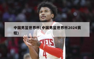 中国男篮世界杯(中国男篮世界杯2024赛程)