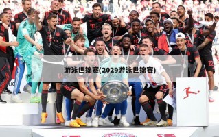 游泳世锦赛(2029游泳世锦赛)