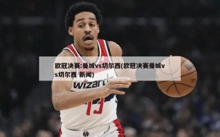 欧冠决赛:曼城vs切尔西(欧冠决赛曼城vs切尔西 新闻)