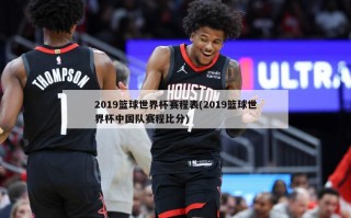 2019篮球世界杯赛程表(2019篮球世界杯中国队赛程比分)