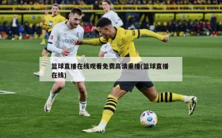 篮球直播在线观看免费高清重播(篮球直播 在线)