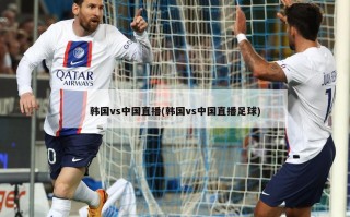 韩国vs中国直播(韩国vs中国直播足球)