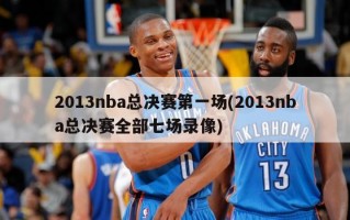 2013nba总决赛第一场(2013nba总决赛全部七场录像)