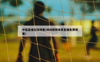 中超直播在线观看(咪咕视频体育直播免费观看)