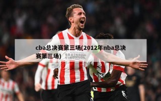 cba总决赛第三场(2012年nba总决赛第三场)