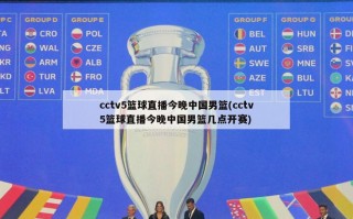 cctv5篮球直播今晚中国男篮(cctv5篮球直播今晚中国男篮几点开赛)