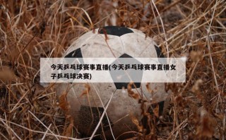 今天乒乓球赛事直播(今天乒乓球赛事直播女子乒乓球决赛)
