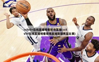 cctv5+在线直播观看现场直播(cctv5+在线直播观看现场直播新疆男篮比赛)
