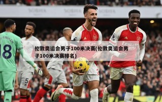 伦敦奥运会男子100米决赛(伦敦奥运会男子100米决赛排名)