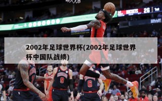 2002年足球世界杯(2002年足球世界杯中国队战绩)