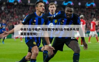 中央5台今晚乒乓球赛(中央5台今晚乒乓球赛直播视频)